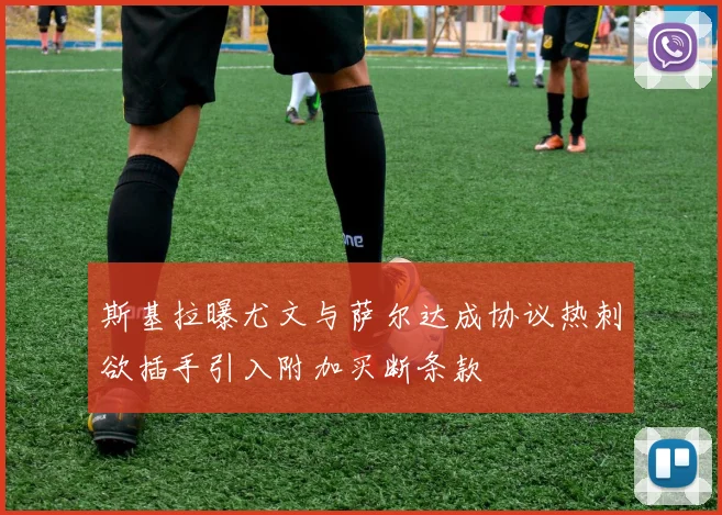 斯基拉曝尤文与萨尔达成协议热刺欲插手引入附加买断条款