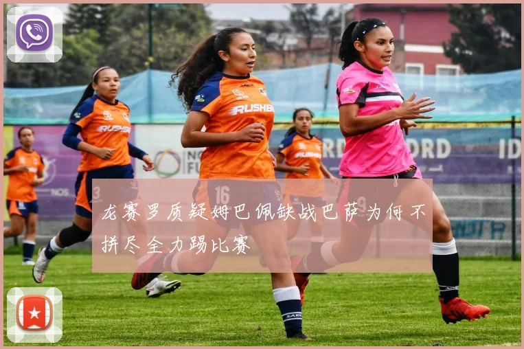 龙赛罗质疑姆巴佩缺战巴萨为何不拼尽全力踢比赛