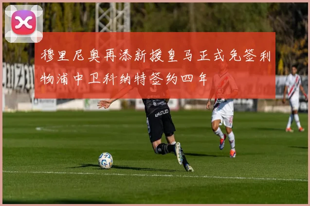 穆里尼奥再添新援皇马正式免签利物浦中卫科纳特签约四年