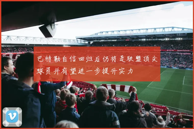巴特勒自信回归后仍将是联盟顶尖球员并有望进一步提升实力