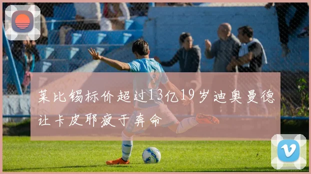莱比锡标价超过13亿19岁迪奥曼德让卡皮耶疲于奔命