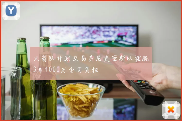 火箭队计划交易芬尼史密斯以摆脱3年4000万合同负担