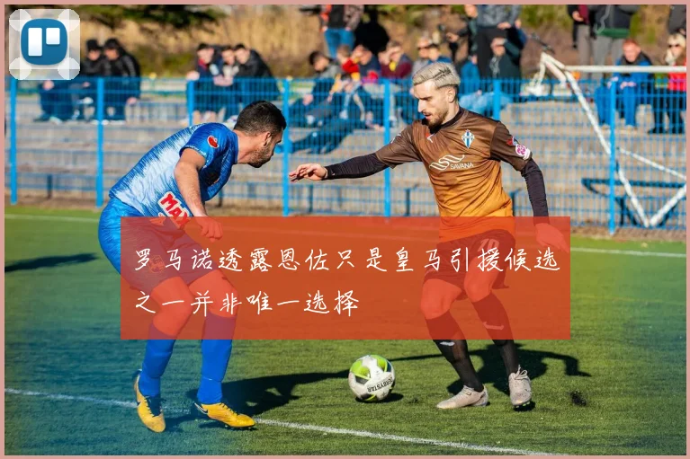 罗马诺透露恩佐只是皇马引援候选之一并非唯一选择