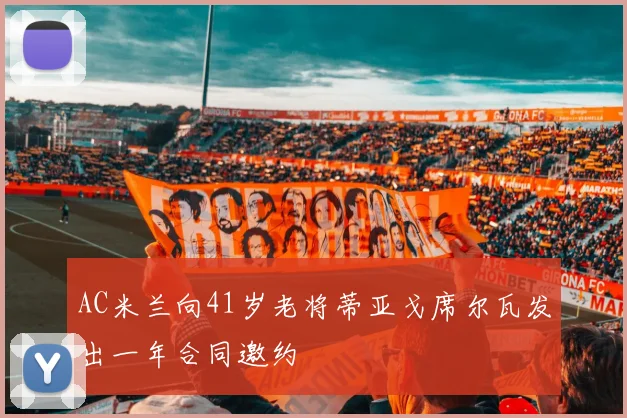 AC米兰向41岁老将蒂亚戈席尔瓦发出一年合同邀约