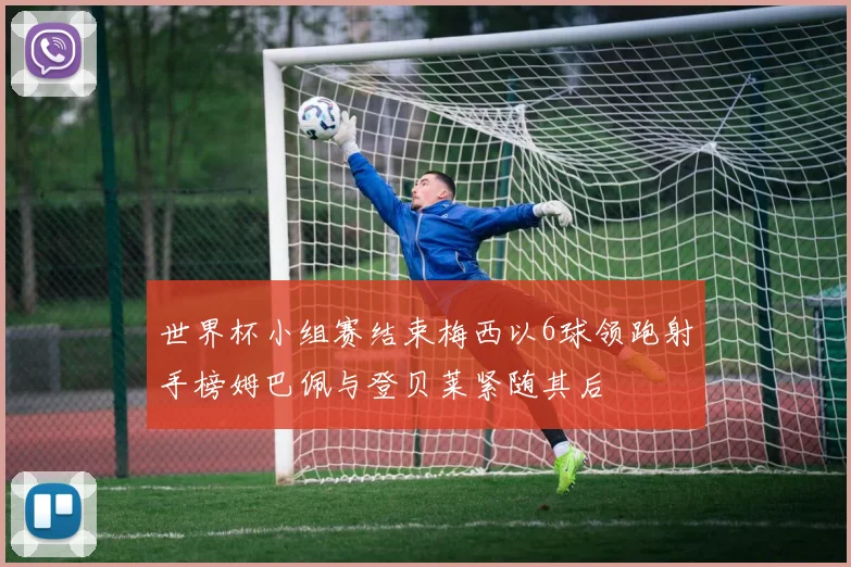 世界杯小组赛结束梅西以6球领跑射手榜姆巴佩与登贝莱紧随其后