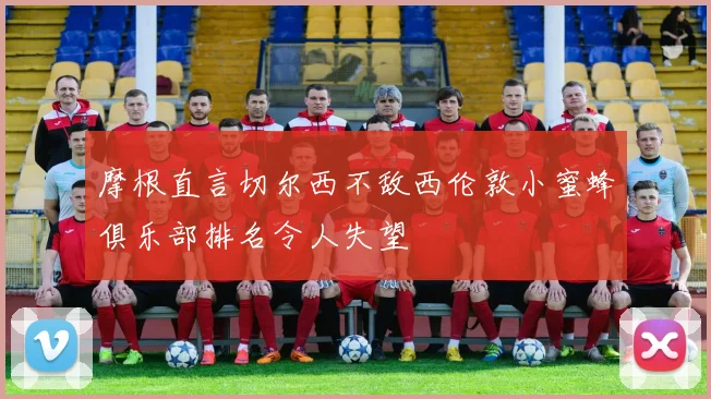 摩根直言切尔西不敌西伦敦小蜜蜂俱乐部排名令人失望