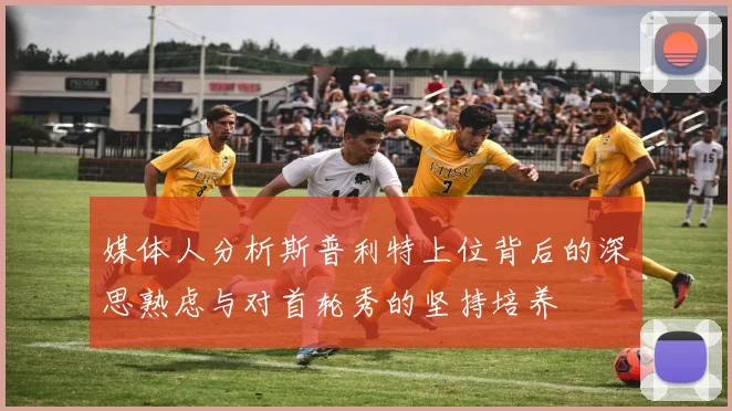 媒体人分析斯普利特上位背后的深思熟虑与对首轮秀的坚持培养