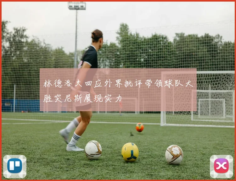 林德洛夫回应外界批评带领球队大胜突尼斯展现实力