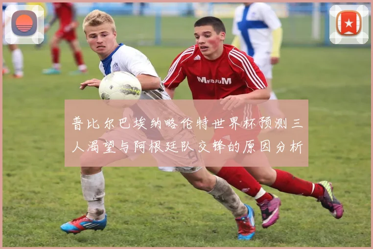 普比尔巴埃纳略伦特世界杯预测三人渴望与阿根廷队交锋的原因分析