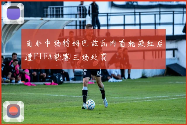 南非中场特姆巴兹瓦内首轮染红后遭FIFA禁赛三场处罚