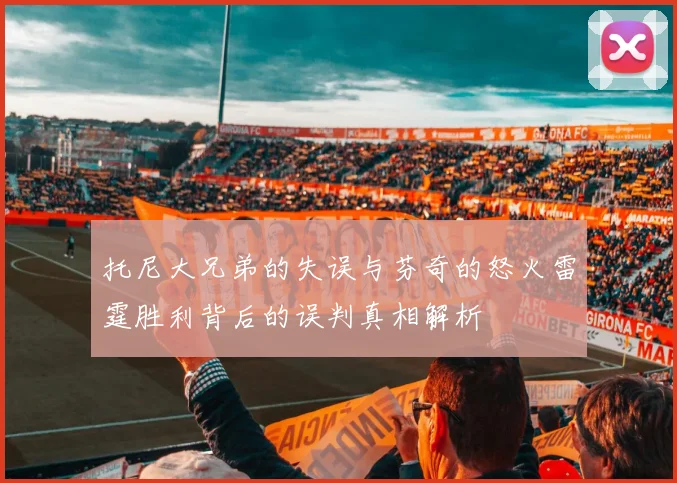 托尼大兄弟的失误与芬奇的怒火雷霆胜利背后的误判真相解析