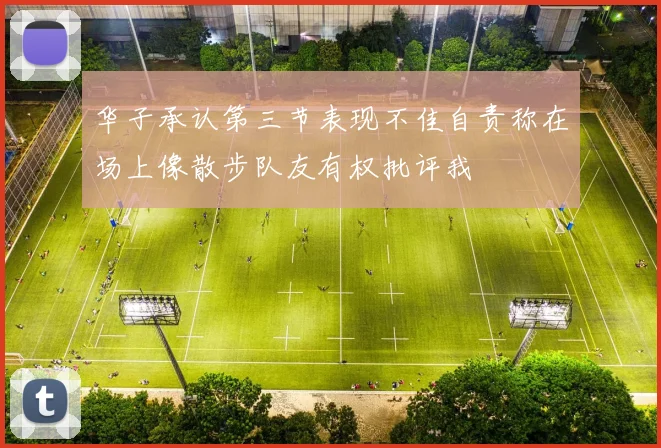 华子承认第三节表现不佳自责称在场上像散步队友有权批评我