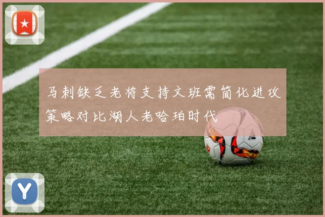 马刺缺乏老将支持文班需简化进攻策略对比湖人老哈珀时代