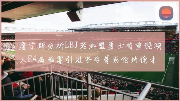 詹宁斯分析LBJ若加盟勇士将重现湖人F4局面需引进字母哥或伦纳德才能成功