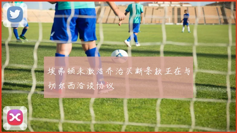 埃弗顿未激活乔治买断条款正在与切尔西洽谈协议