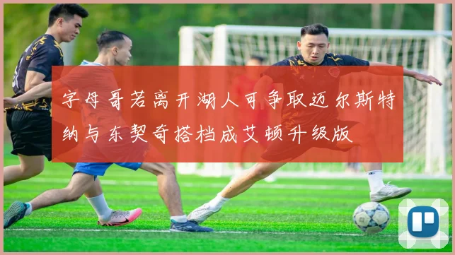 字母哥若离开湖人可争取迈尔斯特纳与东契奇搭档成艾顿升级版