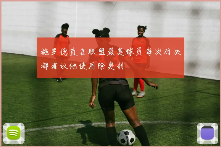 施罗德直言联盟最臭球员每次对决都建议他使用除臭剂