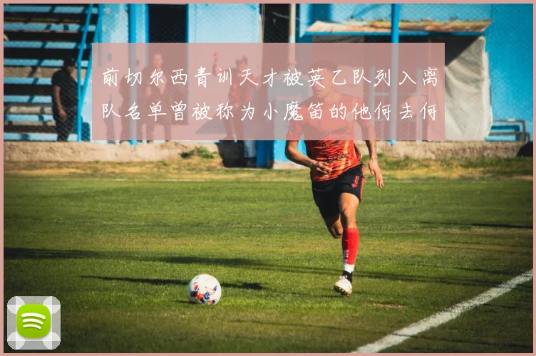 前切尔西青训天才被英乙队列入离队名单曾被称为小魔笛的他何去何从