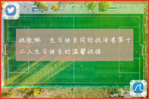 祝张琳芃生日快乐同时祝海港第十二人生日快乐的温馨祝福