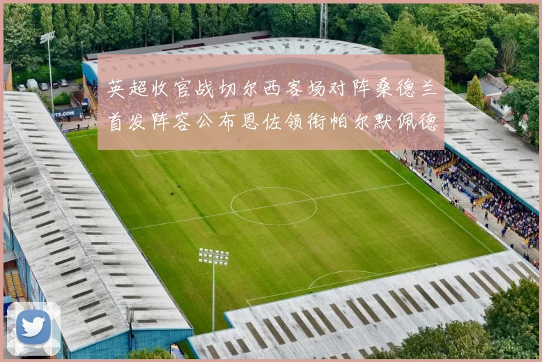 英超收官战切尔西客场对阵桑德兰首发阵容公布恩佐领衔帕尔默佩德罗先发