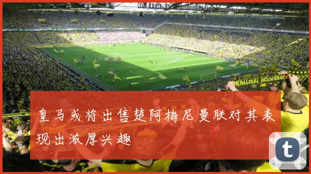 皇马或将出售楚阿梅尼曼联对其表现出浓厚兴趣