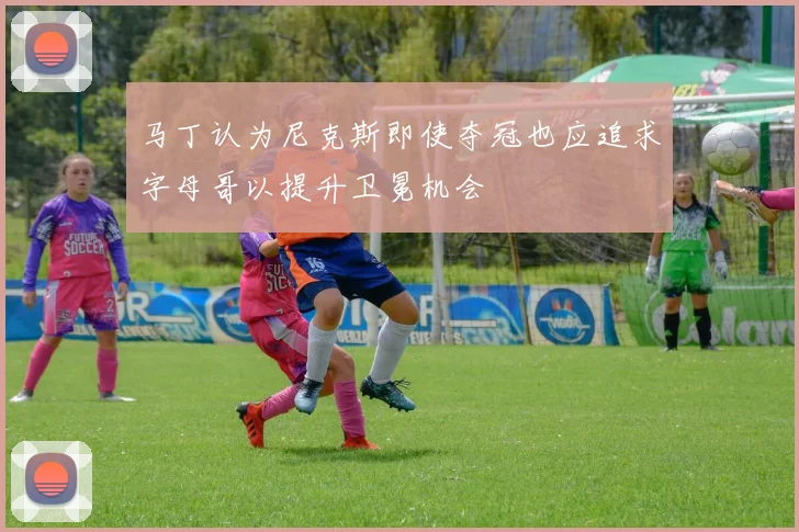 马丁认为尼克斯即使夺冠也应追求字母哥以提升卫冕机会