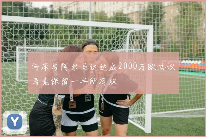 河床与阿尔马达达成2000万欧协议马竞保留一半所有权