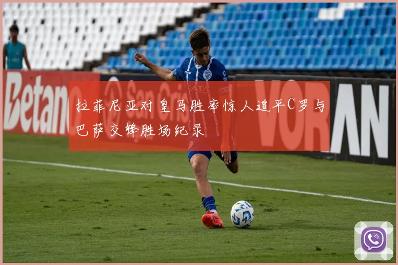 拉菲尼亚对皇马胜率惊人追平C罗与巴萨交锋胜场纪录